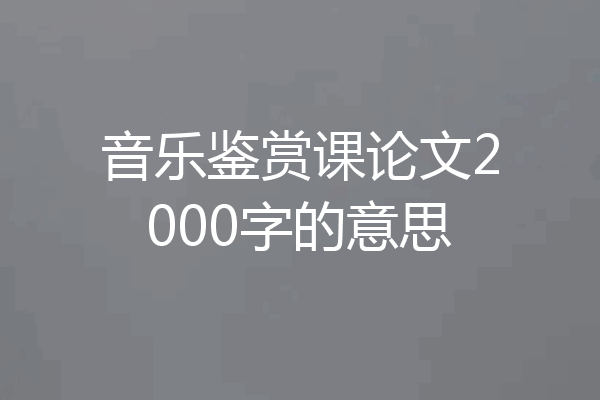 音乐鉴赏课论文2000字的意思