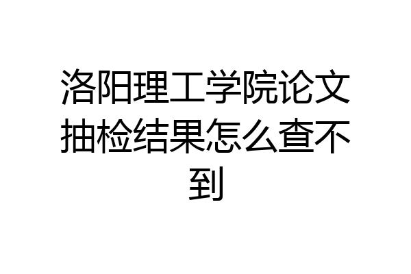 洛阳理工学院论文抽检结果怎么查不到