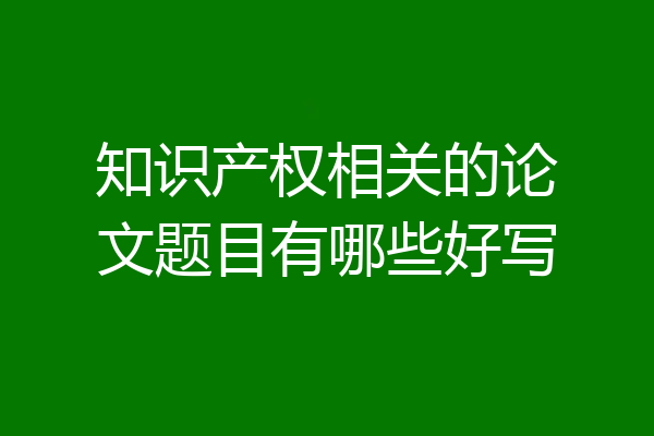 知识产权相关的论文题目有哪些好写