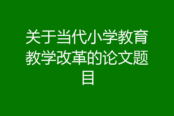 关于当代小学教育教学改革的论文题目