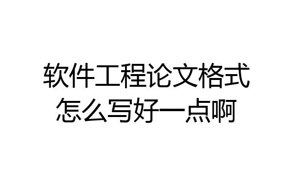 软件工程论文格式怎么写好一点啊