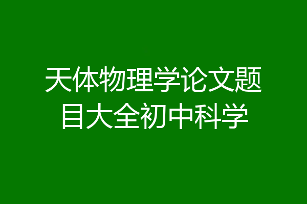 天体物理学论文题目大全初中科学