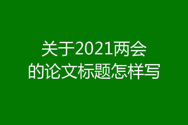 关于2021两会的论文标题怎样写
