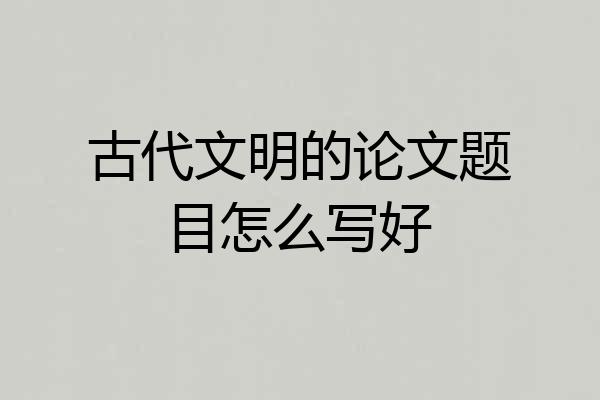 古代文明的论文题目怎么写好