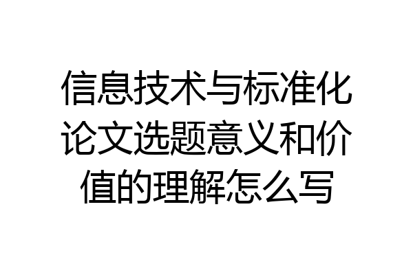 信息技术与标准化论文选题意义和价值的理解怎么写