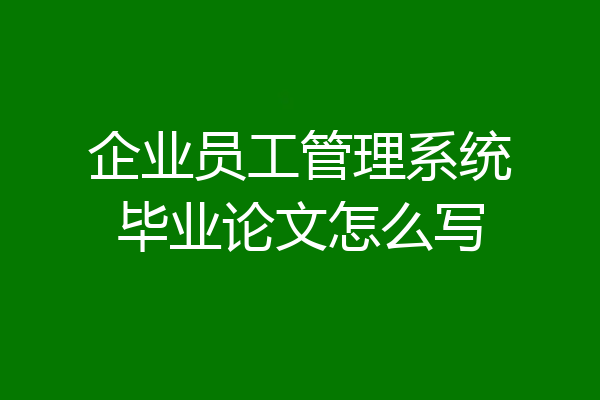 企业员工管理系统毕业论文怎么写