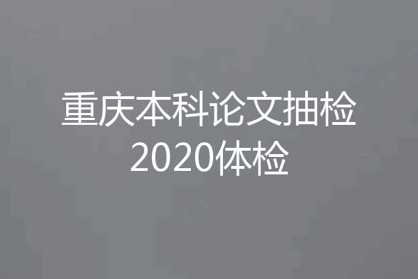 重庆本科论文抽检2020体检