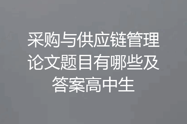 采购与供应链管理论文题目有哪些及答案高中生