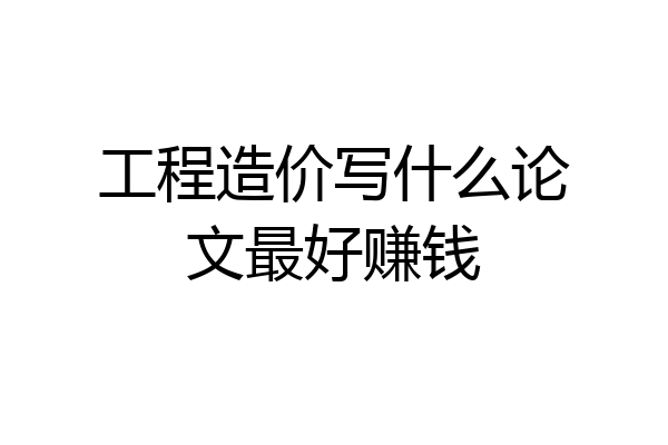 工程造价写什么论文最好赚钱