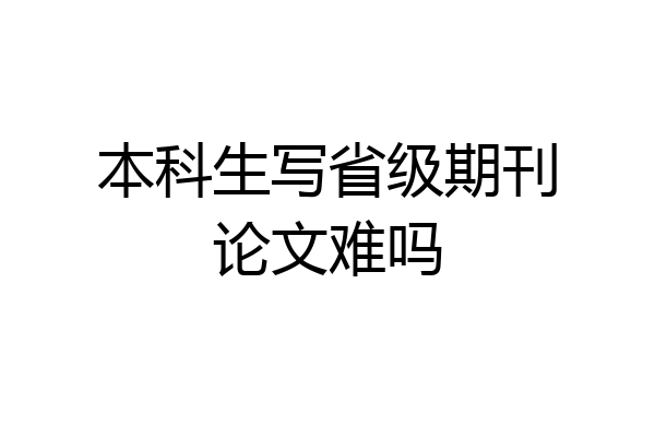 本科生写省级期刊论文难吗