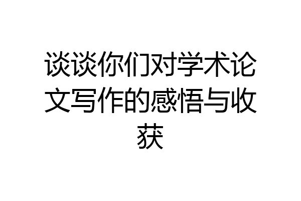 谈谈你们对学术论文写作的感悟与收获