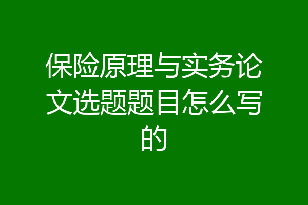 保险原理与实务论文选题题目怎么写的