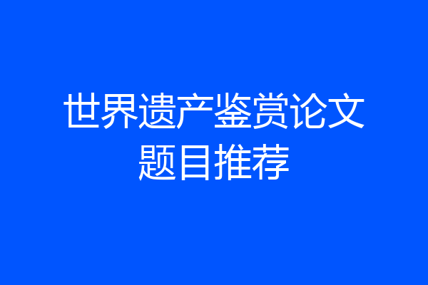 世界遗产鉴赏论文题目推荐
