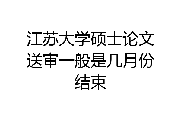 江苏大学硕士论文送审一般是几月份结束