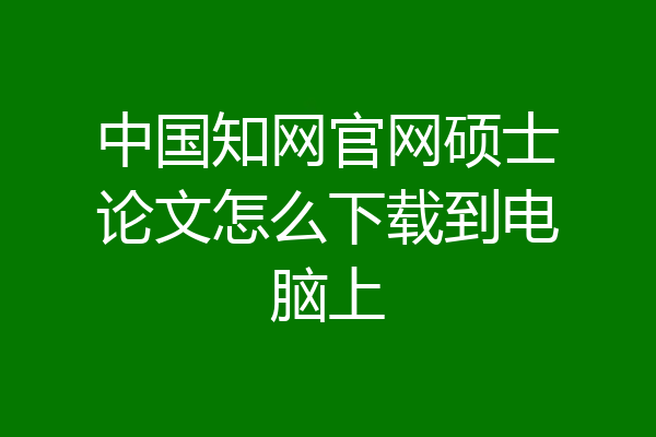 中国知网官网硕士论文怎么下载到电脑上