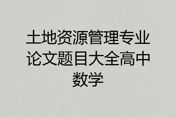 土地资源管理专业论文题目大全高中数学