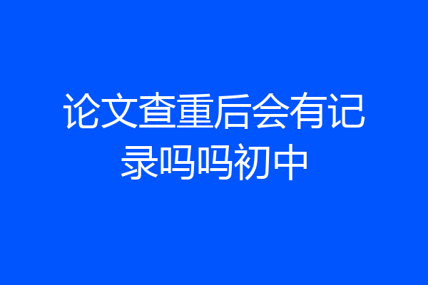 论文查重后会有记录吗吗初中