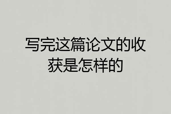 写完这篇论文的收获是怎样的