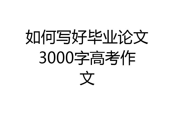 如何写好毕业论文3000字高考作文