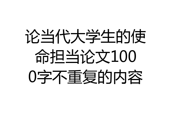 论当代大学生的使命担当论文1000字不重复的内容