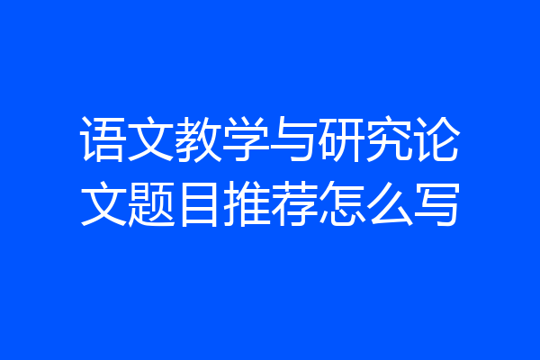 语文教学与研究论文题目推荐怎么写