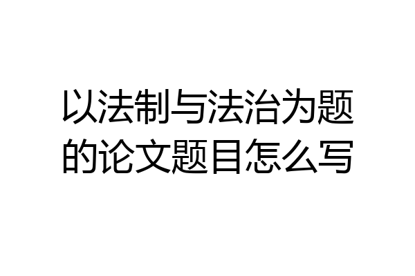 以法制与法治为题的论文题目怎么写