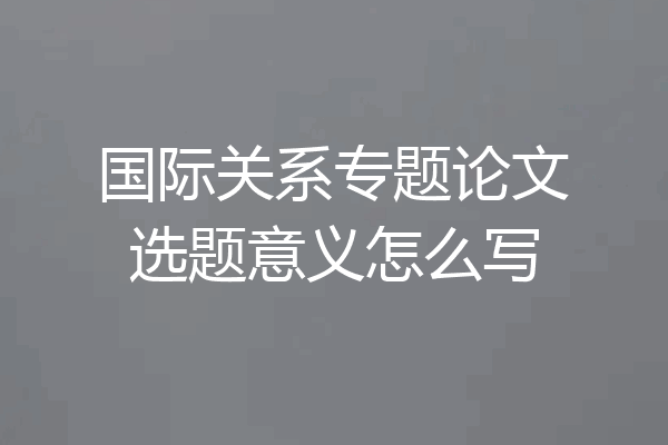 国际关系专题论文选题意义怎么写