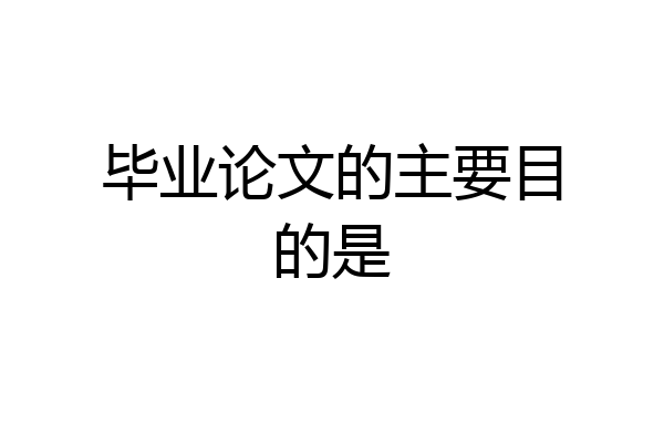 毕业论文的主要目的是