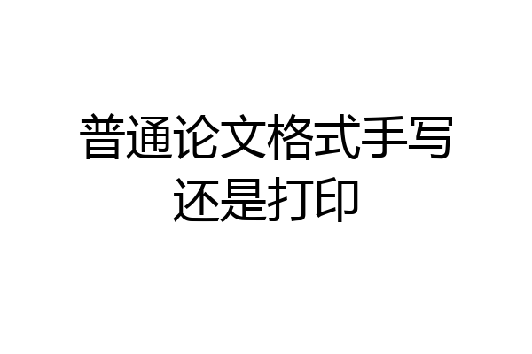 普通论文格式手写还是打印