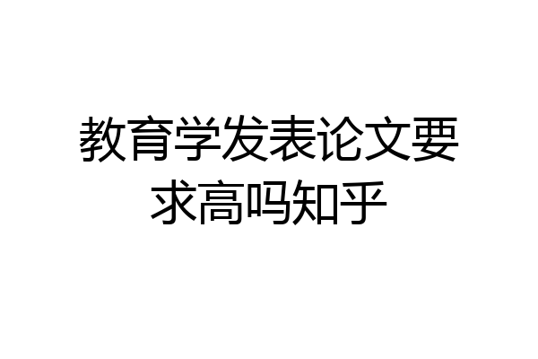 教育学发表论文要求高吗知乎