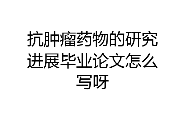 抗肿瘤药物的研究进展毕业论文怎么写呀