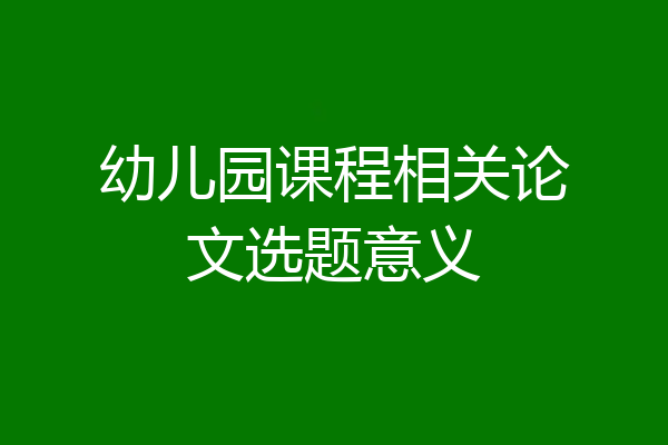 幼儿园课程相关论文选题意义