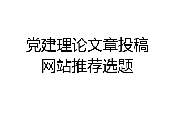党建理论文章投稿网站推荐选题
