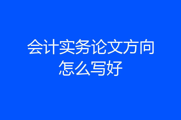 会计实务论文方向怎么写好
