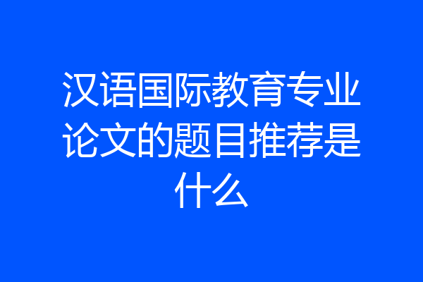 汉语国际教育专业论文的题目推荐是什么