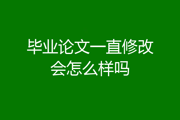 毕业论文一直修改会怎么样吗