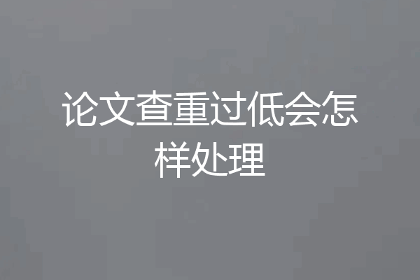 论文查重过低会怎样处理