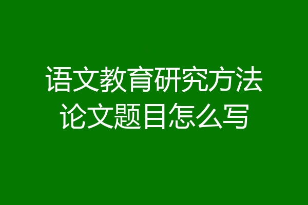 语文教育研究方法论文题目怎么写