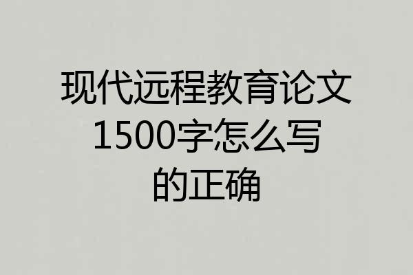 现代远程教育论文1500字怎么写的正确