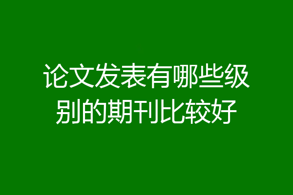 论文发表有哪些级别的期刊比较好