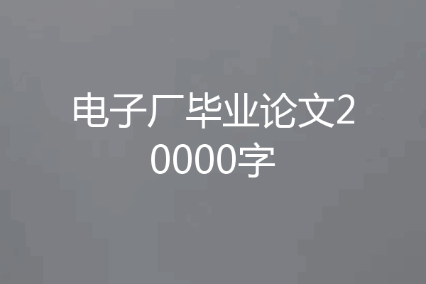 电子厂毕业论文20000字