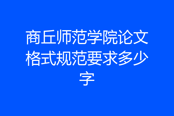商丘师范学院论文格式规范要求多少字
