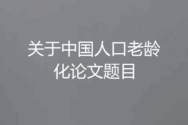 关于中国人口老龄化论文题目