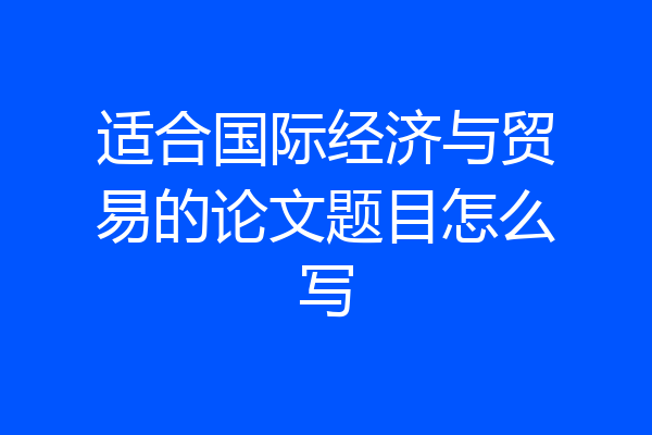 适合国际经济与贸易的论文题目怎么写