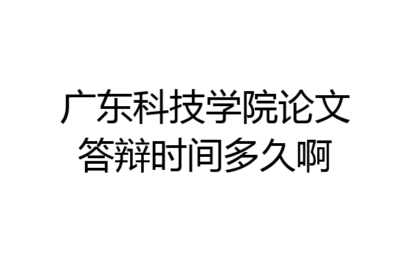 广东科技学院论文答辩时间多久啊