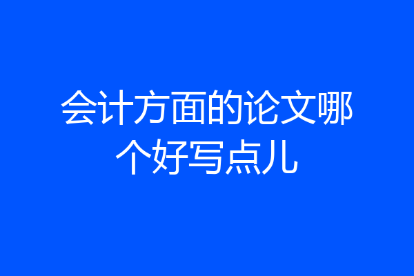 会计方面的论文哪个好写点儿