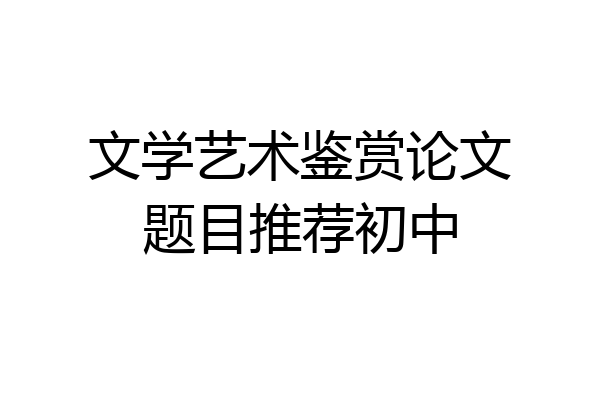 文学艺术鉴赏论文题目推荐初中