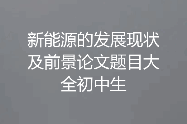 新能源的发展现状及前景论文题目大全初中生