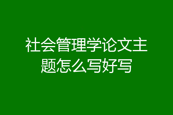 社会管理学论文主题怎么写好写