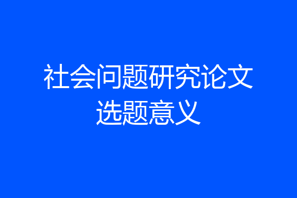 社会问题研究论文选题意义